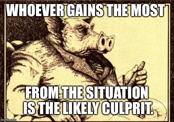 Capitalist pig fireside chat | WHOEVER GAINS THE MOST FROM THE SITUATION IS THE LIKELY CULPRIT. | image tagged in capitalist pig fireside chat | made w/ Imgflip meme maker