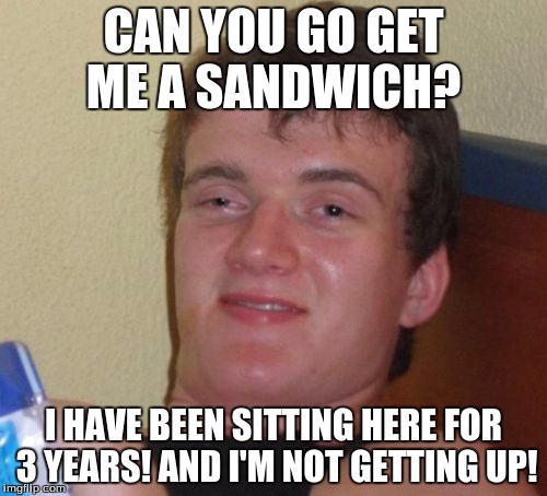 10 Guy Meme | CAN YOU GO GET ME A SANDWICH? I HAVE BEEN SITTING HERE FOR 3 YEARS! AND I'M NOT GETTING UP! | image tagged in memes,10 guy | made w/ Imgflip meme maker