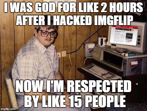 And Yet We Still Flip On | I WAS GOD FOR LIKE 2 HOURS AFTER I HACKED IMGFLIP NOW I'M RESPECTED BY LIKE 15 PEOPLE | image tagged in memes,internet guide | made w/ Imgflip meme maker