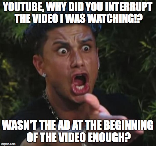 Ads | YOUTUBE, WHY DID YOU INTERRUPT THE VIDEO I WAS WATCHING!? WASN'T THE AD AT THE BEGINNING OF THE VIDEO ENOUGH? | image tagged in memes,dj pauly d,ads,youtube,commercials | made w/ Imgflip meme maker