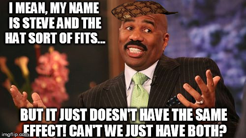 Can we get Scumbag Steve added back to the default templates please? | I MEAN, MY NAME IS STEVE AND THE HAT SORT OF FITS... BUT IT JUST DOESN'T HAVE THE SAME EFFECT! CAN'T WE JUST HAVE BOTH? | image tagged in memes,steve harvey,scumbag,imgflip,scumbag steve | made w/ Imgflip meme maker
