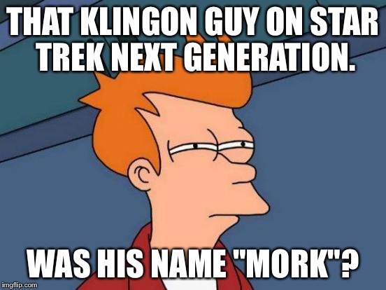 Futurama Fry Meme | THAT KLINGON GUY ON STAR TREK NEXT GENERATION. WAS HIS NAME "MORK"? | image tagged in memes,futurama fry | made w/ Imgflip meme maker