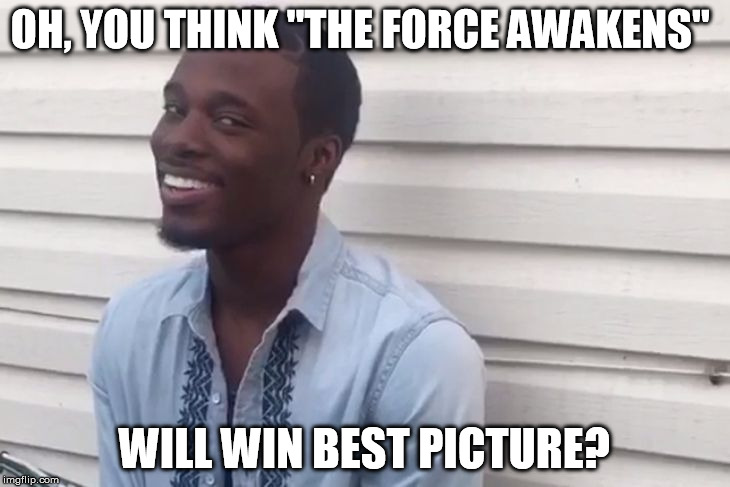 Haven't they played the Academy Awards on ABC every year since the 70's? | OH, YOU THINK "THE FORCE AWAKENS" WILL WIN BEST PICTURE? | image tagged in why you lying,disney killed star wars,star wars kills disney,han shot kylo first,tfa is unoriginal,the farce awakens | made w/ Imgflip meme maker
