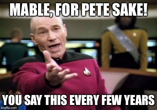 Picard Wtf Meme | MABLE, FOR PETE SAKE! YOU SAY THIS EVERY FEW YEARS | image tagged in memes,picard wtf | made w/ Imgflip meme maker