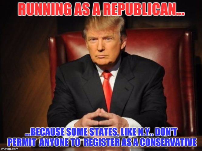 donald trump | RUNNING AS A REPUBLICAN... ...BECAUSE SOME STATES, LIKE N.Y.. DON'T PERMIT  ANYONE TO  REGISTER AS A CONSERVATIVE | image tagged in donald trump,politics | made w/ Imgflip meme maker