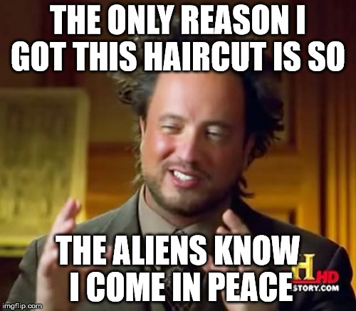 Ancient Aliens | THE ONLY REASON I GOT THIS HAIRCUT IS SO THE ALIENS KNOW I COME IN PEACE | image tagged in memes,ancient aliens | made w/ Imgflip meme maker