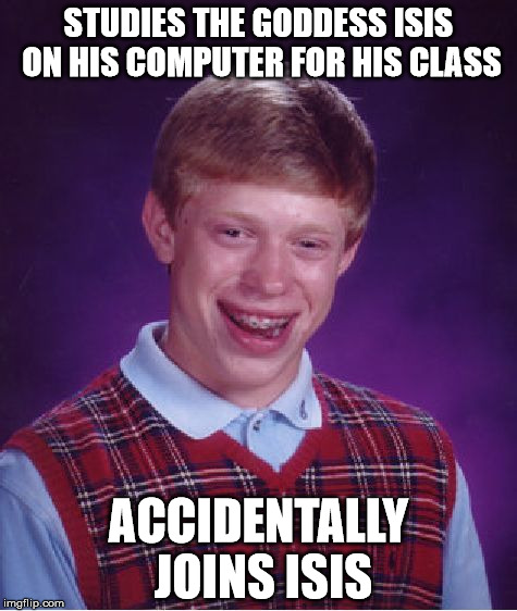 Bad Luck Brian | STUDIES THE GODDESS ISIS ON HIS COMPUTER FOR HIS CLASS ACCIDENTALLY JOINS ISIS | image tagged in memes,bad luck brian | made w/ Imgflip meme maker