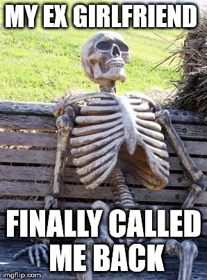 Waiting Skeleton | MY EX GIRLFRIEND FINALLY CALLED ME BACK | image tagged in memes,waiting skeleton | made w/ Imgflip meme maker