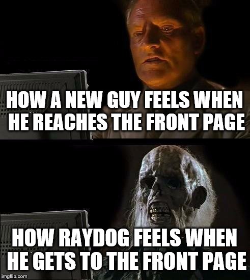 I'll Just Wait Here Meme | HOW A NEW GUY FEELS WHEN HE REACHES THE FRONT PAGE HOW RAYDOG FEELS WHEN HE GETS TO THE FRONT PAGE | image tagged in memes,ill just wait here | made w/ Imgflip meme maker