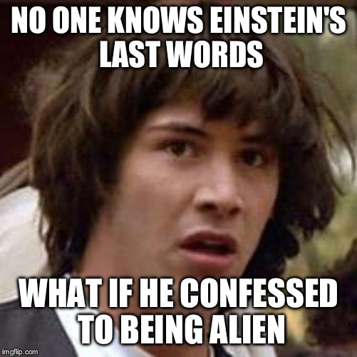 Conspiracy Keanu | NO ONE KNOWS EINSTEIN'S LAST WORDS WHAT IF HE CONFESSED TO BEING ALIEN | image tagged in memes,conspiracy keanu | made w/ Imgflip meme maker