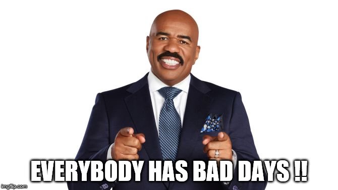 Some worse than others. | EVERYBODY HAS BAD DAYS !! | image tagged in steve harvey | made w/ Imgflip meme maker