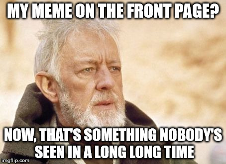 Obi Wan Kenobi Meme | MY MEME ON THE FRONT PAGE? NOW, THAT'S SOMETHING NOBODY'S SEEN IN A LONG LONG TIME | image tagged in memes,obi wan kenobi | made w/ Imgflip meme maker