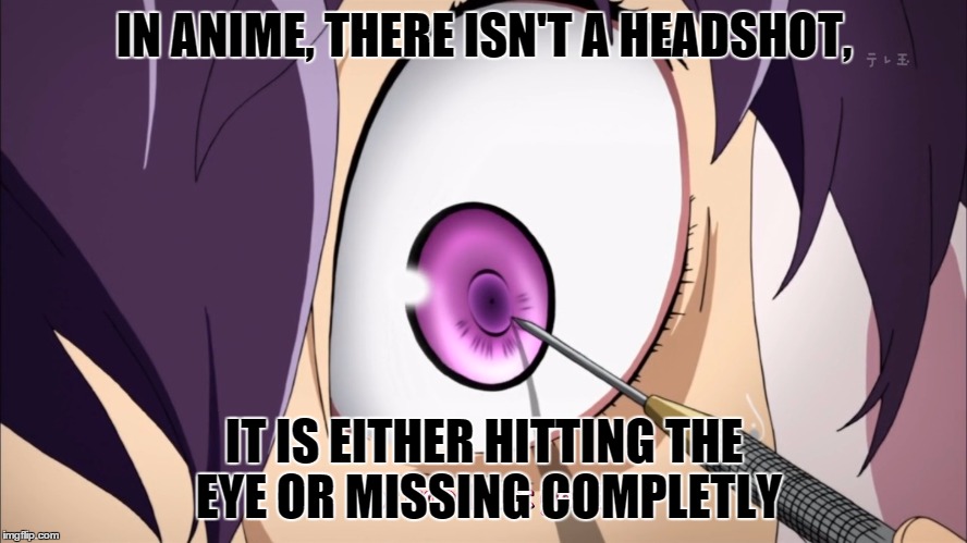Headshot, what is a headshot? | IN ANIME, THERE ISN'T A HEADSHOT, IT IS EITHER HITTING THE EYE OR MISSING COMPLETLY | image tagged in stabbed eye,memes | made w/ Imgflip meme maker