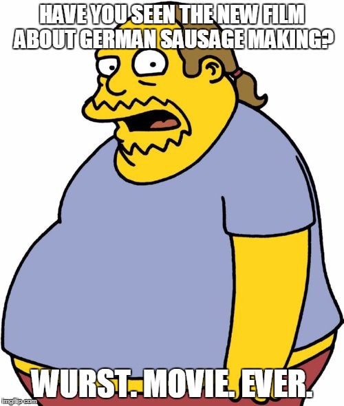 Comic Book Guy | HAVE YOU SEEN THE NEW FILM ABOUT GERMAN SAUSAGE MAKING? WURST. MOVIE. EVER. | image tagged in memes,comic book guy | made w/ Imgflip meme maker
