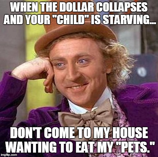 Creepy Condescending Wonka | WHEN THE DOLLAR COLLAPSES AND YOUR "CHILD" IS STARVING... DON'T COME TO MY HOUSE WANTING TO EAT MY "PETS." | image tagged in memes,creepy condescending wonka | made w/ Imgflip meme maker