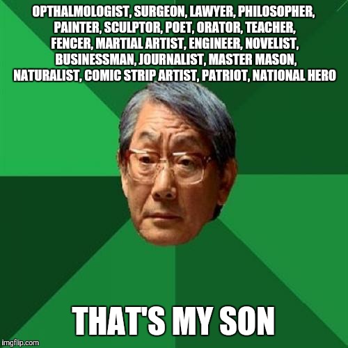 Don Francisco Mercado y Rizal | OPTHALMOLOGIST, SURGEON, LAWYER, PHILOSOPHER, PAINTER, SCULPTOR, POET, ORATOR, TEACHER, FENCER, MARTIAL ARTIST, ENGINEER, NOVELIST,  BUSINES | image tagged in high expectation asian dad | made w/ Imgflip meme maker