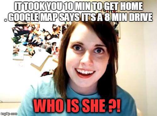 Overly Attached Girlfriend Meme | IT TOOK YOU 10 MIN TO GET HOME . GOOGLE MAP SAYS IT'S A 8 MIN DRIVE WHO IS SHE ?! | image tagged in memes,overly attached girlfriend | made w/ Imgflip meme maker