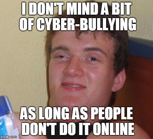 Share this meme, and you can give Mark Zuckerberg $10,000,000 dollars :D | I DON'T MIND A BIT OF CYBER-BULLYING AS LONG AS PEOPLE DON'T DO IT ONLINE | image tagged in memes,10 guy,cyberbullying | made w/ Imgflip meme maker