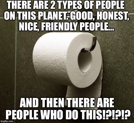 This is all kinds of bad. Toilet paper should always go over, not under. | THERE ARE 2 TYPES OF PEOPLE ON THIS PLANET. GOOD, HONEST, NICE, FRIENDLY PEOPLE... AND THEN THERE ARE PEOPLE WHO DO THIS!?!?!? | image tagged in toilet paper wrongness | made w/ Imgflip meme maker