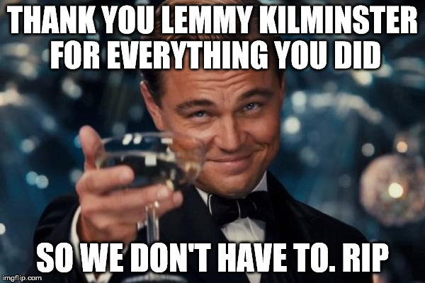 Leonardo Dicaprio Cheers | THANK YOU LEMMY KILMINSTER FOR EVERYTHING YOU DID SO WE DON'T HAVE TO. RIP | image tagged in memes,leonardo dicaprio cheers | made w/ Imgflip meme maker