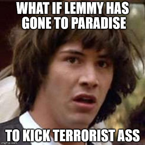 Conspiracy Keanu Meme | WHAT IF LEMMY HAS GONE TO PARADISE TO KICK TERRORIST ASS | image tagged in memes,conspiracy keanu | made w/ Imgflip meme maker