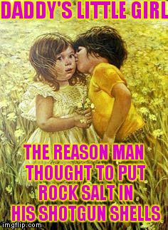 To all the father's of little girls out there! | DADDY'S LITTLE GIRL THE REASON MAN THOUGHT TO PUT ROCK SALT IN HIS SHOTGUN SHELLS | image tagged in daddy,little girl,happy | made w/ Imgflip meme maker