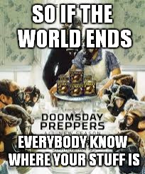 SO IF THE WORLD ENDS EVERYBODY KNOW WHERE YOUR STUFF IS | made w/ Imgflip meme maker