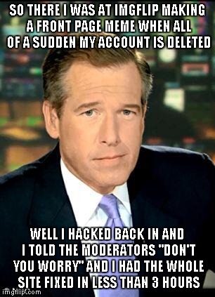 Brian Williams Was There 3 | SO THERE I WAS AT IMGFLIP MAKING A FRONT PAGE MEME WHEN ALL OF A SUDDEN MY ACCOUNT IS DELETED WELL I HACKED BACK IN AND I TOLD THE MODERATOR | image tagged in memes,brian williams was there 3,funny | made w/ Imgflip meme maker