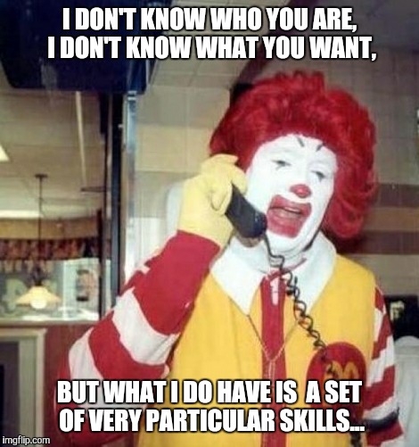 Ronald McDonald on the phone | I DON'T KNOW WHO YOU ARE, I DON'T KNOW WHAT YOU WANT, BUT WHAT I DO HAVE IS  A SET OF VERY PARTICULAR SKILLS... | image tagged in ronald mcdonald on the phone | made w/ Imgflip meme maker