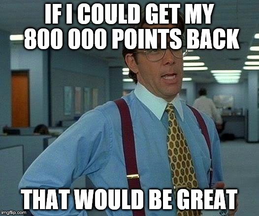 I'm sure that's what I had...there was definitely an 8 somewhere ;) | IF I COULD GET MY 800 000 POINTS BACK THAT WOULD BE GREAT | image tagged in memes,that would be great,imgflip hack | made w/ Imgflip meme maker