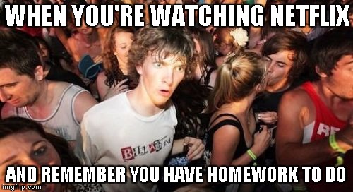 The meme we can all relate to | WHEN YOU'RE WATCHING NETFLIX AND REMEMBER YOU HAVE HOMEWORK TO DO | image tagged in memes,sudden clarity clarence | made w/ Imgflip meme maker