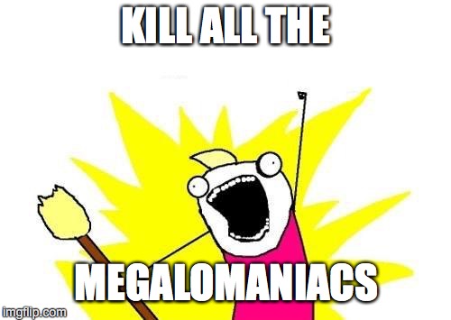 X All The Y | KILL ALL THE MEGALOMANIACS | image tagged in memes,x all the y | made w/ Imgflip meme maker