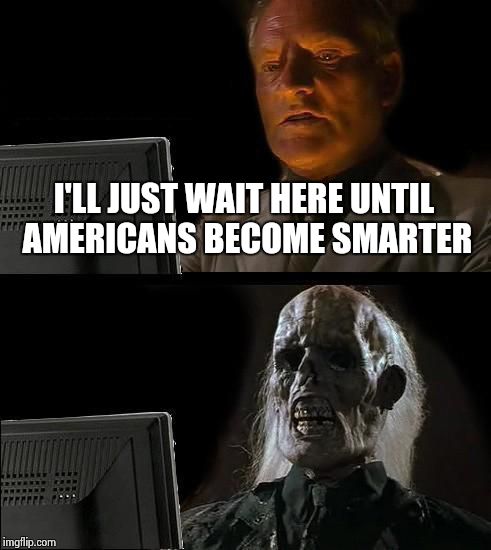 I'll Just Wait Here Meme | I'LL JUST WAIT HERE UNTIL AMERICANS BECOME SMARTER | image tagged in memes,ill just wait here | made w/ Imgflip meme maker