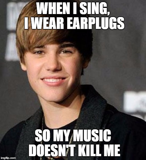 Justin Bieber | WHEN I SING, I WEAR EARPLUGS SO MY MUSIC DOESN'T KILL ME | image tagged in justin bieber | made w/ Imgflip meme maker