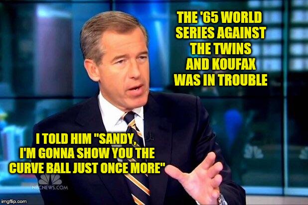 Brian Williams Was There 2 Meme | THE '65 WORLD SERIES AGAINST THE TWINS AND KOUFAX WAS IN TROUBLE I TOLD HIM "SANDY, I'M GONNA SHOW YOU THE CURVE BALL JUST ONCE MORE" | image tagged in memes,brian williams was there 2 | made w/ Imgflip meme maker