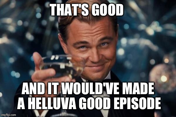 Leonardo Dicaprio Cheers Meme | THAT'S GOOD AND IT WOULD'VE MADE A HELLUVA GOOD EPISODE | image tagged in memes,leonardo dicaprio cheers | made w/ Imgflip meme maker