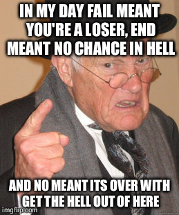 Back In My Day Meme | IN MY DAY FAIL MEANT YOU'RE A LOSER, END MEANT NO CHANCE IN HELL AND NO MEANT ITS OVER WITH GET THE HELL OUT OF HERE | image tagged in memes,back in my day | made w/ Imgflip meme maker