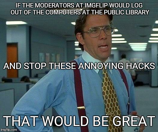 Thanks for fixing the hack ;-) | IF THE MODERATORS AT IMGFLIP WOULD LOG OUT OF THE COMPUTERS AT THE PUBLIC LIBRARY THAT WOULD BE GREAT AND STOP THESE ANNOYING HACKS | image tagged in memes,that would be great | made w/ Imgflip meme maker