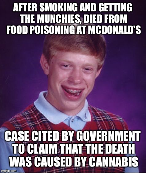 Bad Luck Brian | AFTER SMOKING AND GETTING THE MUNCHIES, DIED FROM FOOD POISONING AT MCDONALD'S CASE CITED BY GOVERNMENT TO CLAIM THAT THE DEATH WAS CAUSED B | image tagged in memes,bad luck brian | made w/ Imgflip meme maker