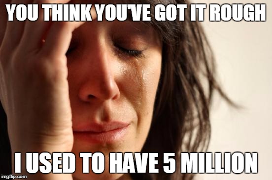 First World Problems Meme | YOU THINK YOU'VE GOT IT ROUGH I USED TO HAVE 5 MILLION | image tagged in memes,first world problems | made w/ Imgflip meme maker