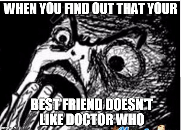 Weird | WHEN YOU FIND OUT THAT YOUR BEST FRIEND DOESN'T LIKE DOCTOR WHO | image tagged in weird | made w/ Imgflip meme maker
