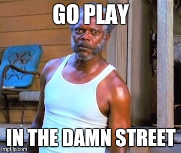 GO PLAY IN THE DAMN STREET | made w/ Imgflip meme maker