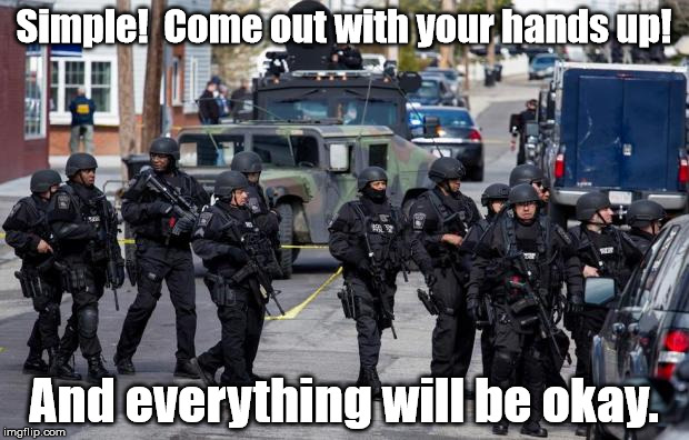 Military Cops | Simple!  Come out with your hands up! And everything will be okay. | image tagged in military cops | made w/ Imgflip meme maker