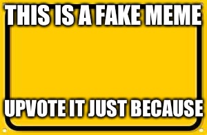 Blank Yellow Sign | THIS IS A FAKE MEME UPVOTE IT JUST BECAUSE | image tagged in memes,blank yellow sign | made w/ Imgflip meme maker