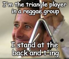 reggae reggie | I'm the triangle player in a reggae group I stand at the back and t'ing | image tagged in i and i | made w/ Imgflip meme maker