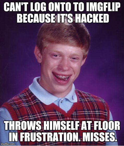 Bad Luck Brian | CAN'T LOG ONTO TO IMGFLIP BECAUSE IT'S HACKED THROWS HIMSELF AT FLOOR IN FRUSTRATION. MISSES. | image tagged in memes,bad luck brian | made w/ Imgflip meme maker