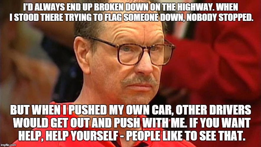 I'D ALWAYS END UP BROKEN DOWN ON THE HIGHWAY. WHEN I STOOD THERE TRYING TO FLAG SOMEONE DOWN, NOBODY STOPPED. BUT WHEN I PUSHED MY OWN CAR,  | image tagged in serialmotivational | made w/ Imgflip meme maker