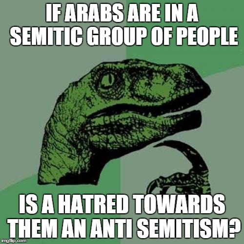 Philosoraptor | IF ARABS ARE IN A SEMITIC GROUP OF PEOPLE IS A HATRED TOWARDS THEM AN ANTI SEMITISM? | image tagged in memes,philosoraptor | made w/ Imgflip meme maker