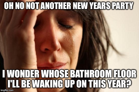 First World Problems Meme | OH NO NOT ANOTHER NEW YEARS PARTY I WONDER WHOSE BATHROOM FLOOR I'LL BE WAKING UP ON THIS YEAR? | image tagged in memes,first world problems | made w/ Imgflip meme maker