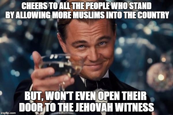 things that make you go...hmmmm? | CHEERS TO ALL THE PEOPLE WHO STAND BY ALLOWING MORE MUSLIMS INTO THE COUNTRY BUT, WON'T EVEN OPEN THEIR DOOR TO THE JEHOVAH WITNESS | image tagged in memes,leonardo dicaprio cheers,syrian refugees | made w/ Imgflip meme maker